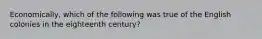 Economically, which of the following was true of the English colonies in the eighteenth century?