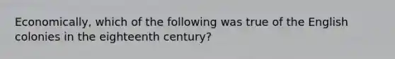 Economically, which of the following was true of the English colonies in the eighteenth century?