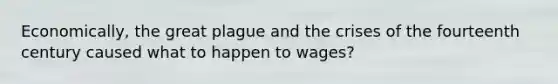 Economically, the great plague and the crises of the fourteenth century caused what to happen to wages?