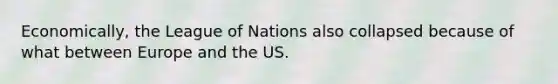 Economically, the League of Nations also collapsed because of what between Europe and the US.