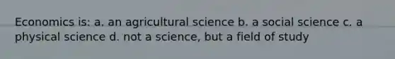 Economics is: a. an agricultural science b. a social science c. a physical science d. not a science, but a field of study