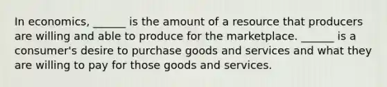 In economics, ______ is the amount of a resource that producers are willing and able to produce for the marketplace. ______ is a consumer's desire to purchase goods and services and what they are willing to pay for those goods and services.