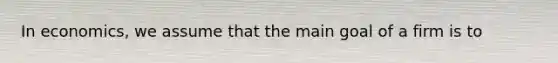 In economics, we assume that the main goal of a firm is to