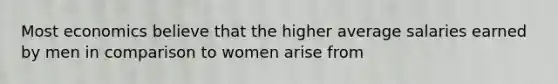 Most economics believe that the higher average salaries earned by men in comparison to women arise from