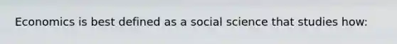 Economics is best defined as a social science that studies how: