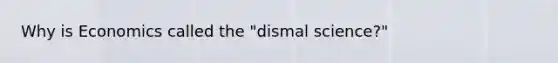 Why is Economics called the "dismal science?"