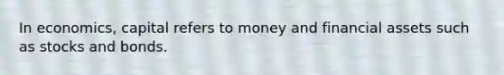 In​ economics, capital refers to money and financial assets such as stocks and bonds.