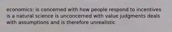 economics: is concerned with how people respond to incentives is a natural science is unconcerned with value judgments deals with assumptions and is therefore unrealistic