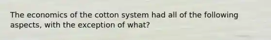 The economics of the cotton system had all of the following aspects, with the exception of what?