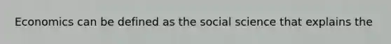 Economics can be defined as the social science that explains the