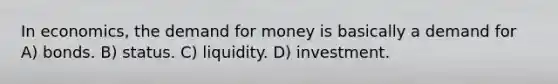 In economics, the demand for money is basically a demand for A) bonds. B) status. C) liquidity. D) investment.