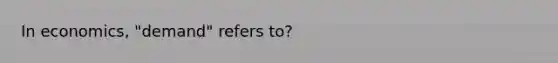 In economics, "demand" refers to?