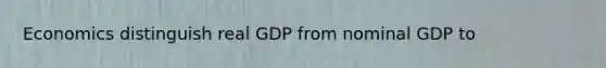 Economics distinguish real GDP from nominal GDP to