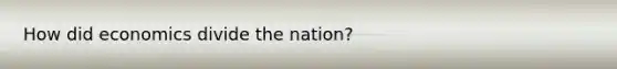 How did economics divide the nation?
