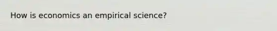 How is economics an empirical science?