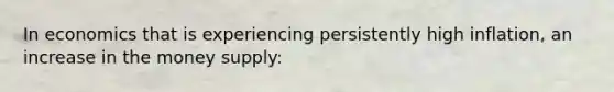 In economics that is experiencing persistently high inflation, an increase in the money supply: