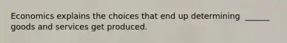 Economics explains the choices that end up determining ​ ______ goods and services get produced.