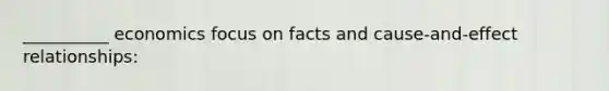 __________ economics focus on facts and cause-and-effect relationships: