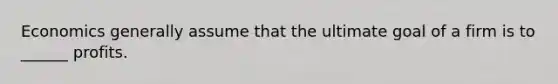Economics generally assume that the ultimate goal of a firm is to ______ profits.