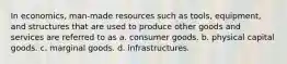 In economics, man-made resources such as tools, equipment, and structures that are used to produce other goods and services are referred to as a. consumer goods. b. physical capital goods. c. marginal goods. d. infrastructures.