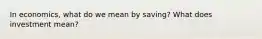 In economics, what do we mean by saving? What does investment mean?