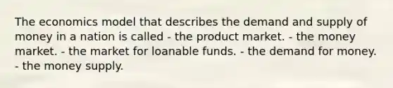 The economics model that describes the demand and <a href='https://www.questionai.com/knowledge/kUIOOoB75i-supply-of-money' class='anchor-knowledge'>supply of money</a> in a nation is called - the product market. - the money market. - the market for loanable funds. - <a href='https://www.questionai.com/knowledge/klIDlybqd8-the-demand-for-money' class='anchor-knowledge'>the demand for money</a>. - the money supply.