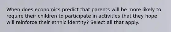 When does economics predict that parents will be more likely to require their children to participate in activities that they hope will reinforce their ethnic identity? Select all that apply.