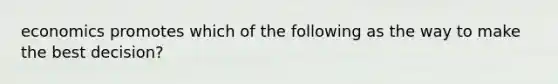 economics promotes which of the following as the way to make the best decision?