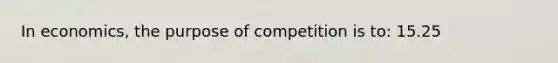 In economics, the purpose of competition is to: 15.25