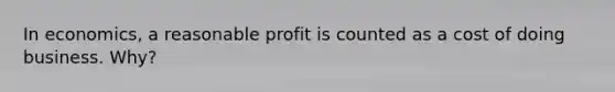 In economics, a reasonable profit is counted as a cost of doing business. Why?