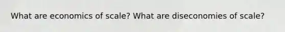What are economics of scale? What are diseconomies of scale?