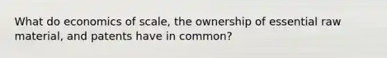 What do economics of scale, the ownership of essential raw material, and patents have in common?