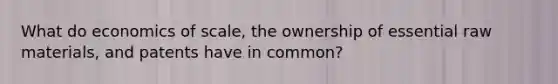 What do economics of scale, the ownership of essential raw materials, and patents have in common?