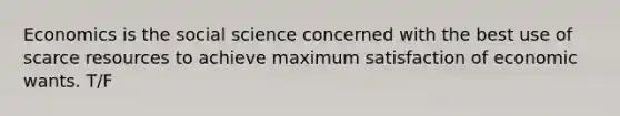 Economics is the social science concerned with the best use of scarce resources to achieve maximum satisfaction of economic wants. T/F