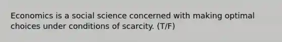 Economics is a social science concerned with making optimal choices under conditions of scarcity. (T/F)