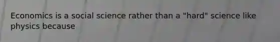 Economics is a social science rather than a "hard" science like physics because