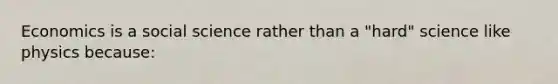 Economics is a social science rather than a "hard" science like physics because: