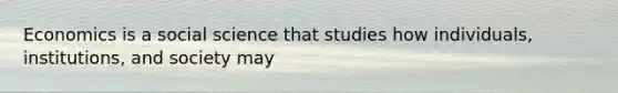 Economics is a social science that studies how individuals, institutions, and society may