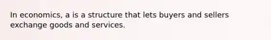 In economics, a is a structure that lets buyers and sellers exchange goods and services.