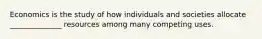 Economics is the study of how individuals and societies allocate ______________ resources among many competing uses.