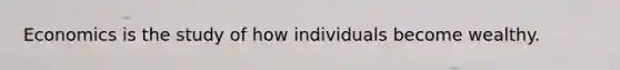 Economics is the study of how individuals become wealthy.