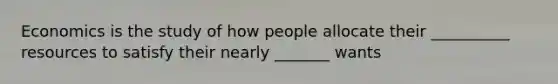 Economics is the study of how people allocate their __________ resources to satisfy their nearly _______ wants