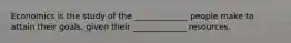 Economics is the study of the _____________ people make to attain their goals, given their _____________ resources.