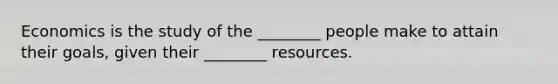 Economics is the study of the ________ people make to attain their goals, given their ________ resources.