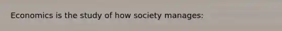 Economics is the study of how society manages: