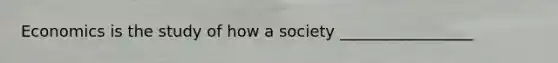 Economics is the study of how a society _________________