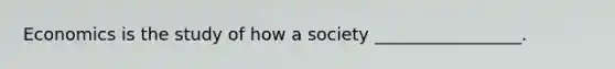 Economics is the study of how a society _________________.