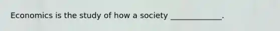 Economics is the study of how a society _____________.