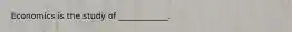 Economics is the study of ____________.