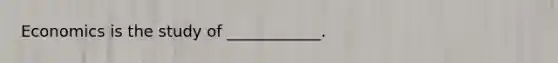 Economics is the study of ____________.